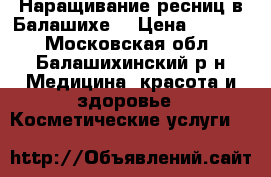 Наращивание ресниц в Балашихе  › Цена ­ 1 200 - Московская обл., Балашихинский р-н Медицина, красота и здоровье » Косметические услуги   